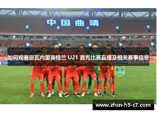 如何观看恩瓦内里英格兰 U21 首秀比赛直播及相关赛事信息