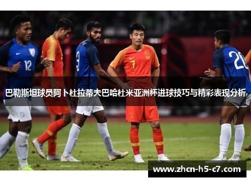 巴勒斯坦球员阿卜杜拉蒂夫巴哈杜米亚洲杯进球技巧与精彩表现分析 巴勒斯坦球员阿卜杜拉蒂夫巴哈杜米亚洲杯进球技巧与精彩表现分析