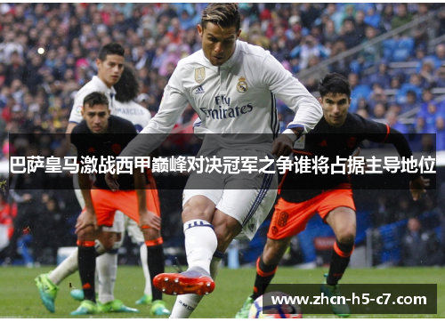 巴萨皇马激战西甲巅峰对决冠军之争谁将占据主导地位 巴萨皇马激战西甲巅峰对决冠军之争谁将占据主导地位