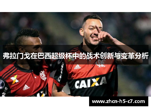 弗拉门戈在巴西超级杯中的战术创新与变革分析