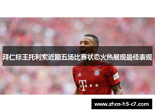 拜仁标王托利索近期五场比赛状态火热展现最佳表现