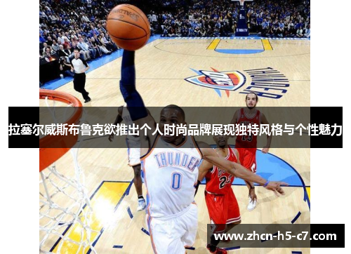 拉塞尔威斯布鲁克欲推出个人时尚品牌展现独特风格与个性魅力