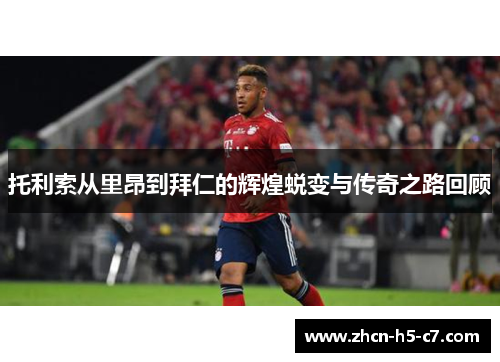 托利索从里昂到拜仁的辉煌蜕变与传奇之路回顾