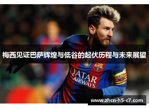 梅西见证巴萨辉煌与低谷的起伏历程与未来展望 梅西见证巴萨辉煌与低谷的起伏历程与未来展望