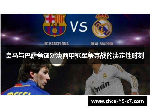 皇马与巴萨争锋对决西甲冠军争夺战的决定性时刻 皇马与巴萨争锋对决西甲冠军争夺战的决定性时刻