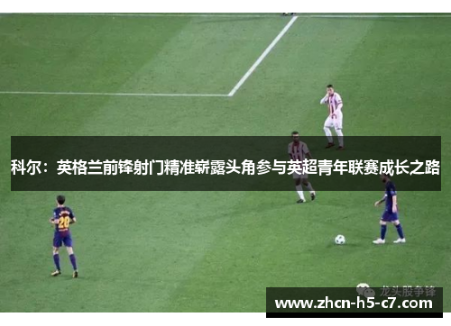 科尔：英格兰前锋射门精准崭露头角参与英超青年联赛成长之路