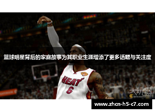 篮球明星背后的家庭故事为其职业生涯增添了更多话题与关注度 篮球明星背后的家庭故事为其职业生涯增添了更多话题与关注度