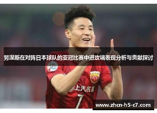 努涅斯在对阵日本球队的亚冠比赛中进攻端表现分析与贡献探讨 努涅斯在对阵日本球队的亚冠比赛中进攻端表现分析与贡献探讨