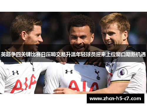 英超争四关键比赛日压哨交易升温年轻球员迎来上位窗口期新机遇