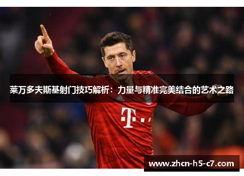 莱万多夫斯基射门技巧解析：力量与精准完美结合的艺术之路