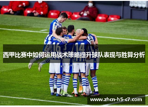西甲比赛中如何运用战术策略提升球队表现与胜算分析 西甲比赛中如何运用战术策略提升球队表现与胜算分析