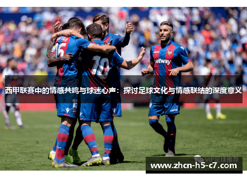 西甲联赛中的情感共鸣与球迷心声：探讨足球文化与情感联结的深度意义