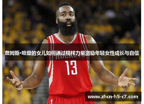 詹姆斯·哈登的女儿如何通过榜样力量激励年轻女性成长与自信 詹姆斯·哈登的女儿如何通过榜样力量激励年轻女性成长与自信