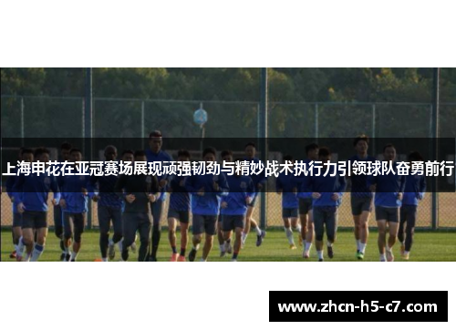 上海申花在亚冠赛场展现顽强韧劲与精妙战术执行力引领球队奋勇前行