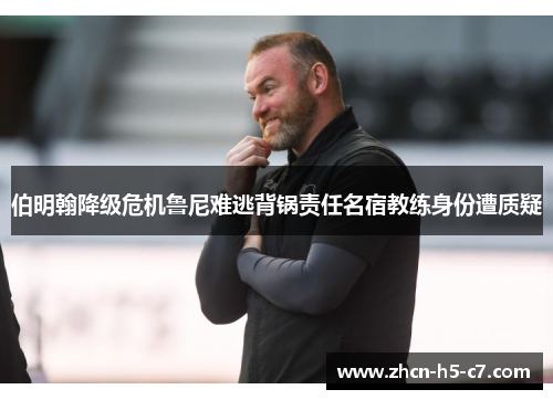 伯明翰降级危机鲁尼难逃背锅责任名宿教练身份遭质疑 伯明翰降级危机鲁尼难逃背锅责任名宿教练身份遭质疑
