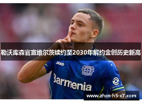 勒沃库森官宣维尔茨续约至2030年解约金创历史新高 勒沃库森官宣维尔茨续约至2030年解约金创历史新高