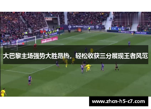 大巴黎主场强势大胜昂热,轻松收获三分展现王者风范 大巴黎主场强势大胜昂热,轻松收获三分展现王者风范