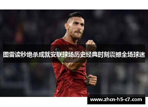 图雷读秒绝杀成就安联球场历史经典时刻震撼全场球迷 图雷读秒绝杀成就安联球场历史经典时刻震撼全场球迷