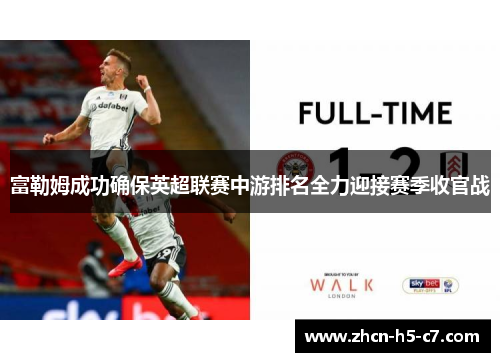富勒姆成功确保英超联赛中游排名全力迎接赛季收官战 富勒姆成功确保英超联赛中游排名全力迎接赛季收官战