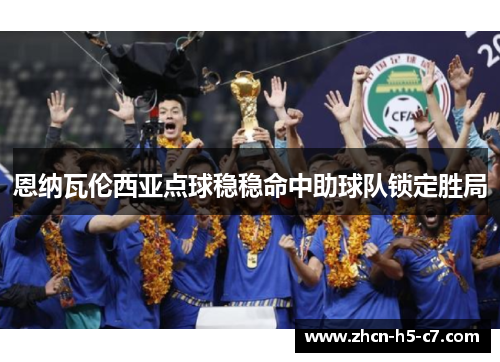 恩纳瓦伦西亚点球稳稳命中助球队锁定胜局 恩纳瓦伦西亚点球稳稳命中助球队锁定胜局