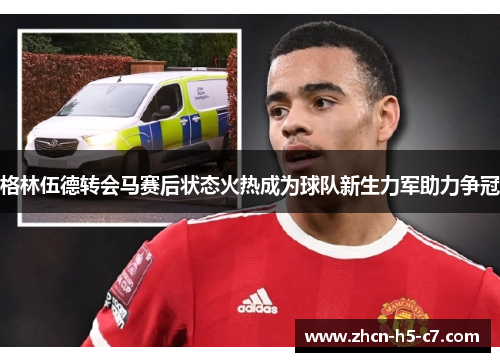 格林伍德转会马赛后状态火热成为球队新生力军助力争冠