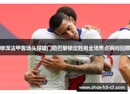 穆涅法甲客场头球破门助巴黎锁定胜局全场焦点瞬间回顾