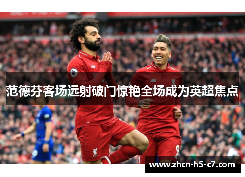 范德芬客场远射破门惊艳全场成为英超焦点 范德芬客场远射破门惊艳全场成为英超焦点