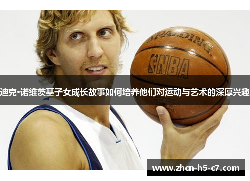 迪克·诺维茨基子女成长故事如何培养他们对运动与艺术的深厚兴趣