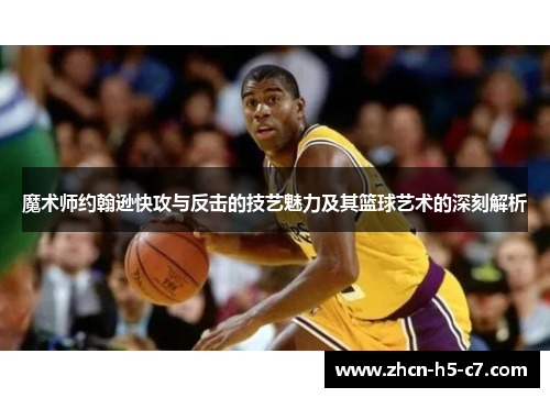 魔术师约翰逊快攻与反击的技艺魅力及其篮球艺术的深刻解析