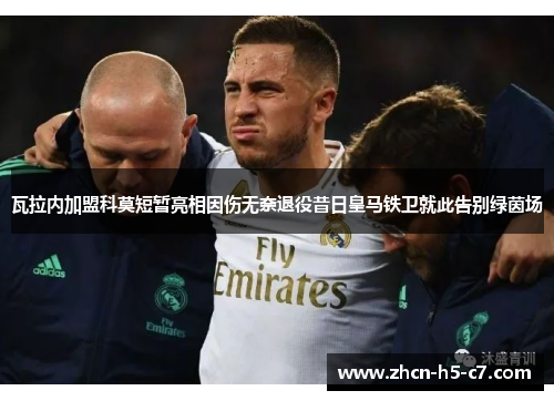 瓦拉内加盟科莫短暂亮相因伤无奈退役昔日皇马铁卫就此告别绿茵场 瓦拉内加盟科莫短暂亮相因伤无奈退役昔日皇马铁卫就此告别绿茵场