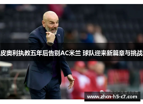 皮奥利执教五年后告别AC米兰 球队迎来新篇章与挑战