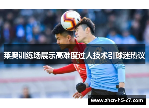 莱奥训练场展示高难度过人技术引球迷热议 莱奥训练场展示高难度过人技术引球迷热议