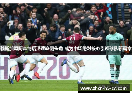 赖斯加盟阿森纳后迅速崭露头角 成为中场绝对核心引领球队新篇章 赖斯加盟阿森纳后迅速崭露头角 成为中场绝对核心引领球队新篇章
