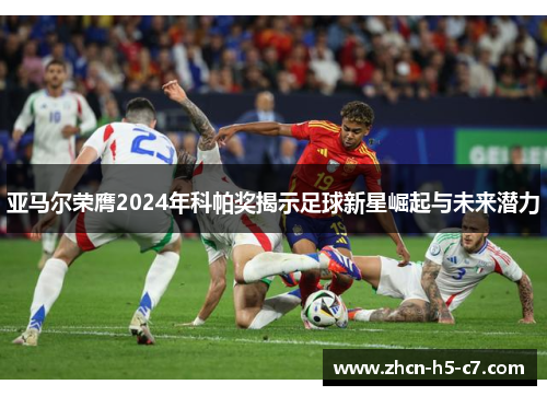 亚马尔荣膺2024年科帕奖揭示足球新星崛起与未来潜力 亚马尔荣膺2024年科帕奖揭示足球新星崛起与未来潜力
