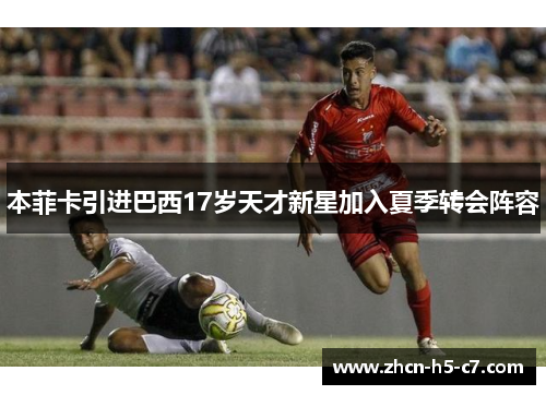 本菲卡引进巴西17岁天才新星加入夏季转会阵容 本菲卡引进巴西17岁天才新星加入夏季转会阵容