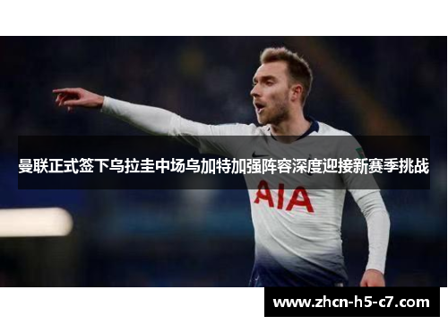 曼联正式签下乌拉圭中场乌加特加强阵容深度迎接新赛季挑战 曼联正式签下乌拉圭中场乌加特加强阵容深度迎接新赛季挑战