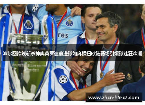 波尔图锋线新杀神奥莫罗迪翁进球如麻横扫欧陆赛场引爆球迷狂欢潮 波尔图锋线新杀神奥莫罗迪翁进球如麻横扫欧陆赛场引爆球迷狂欢潮