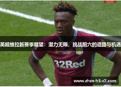 英超维拉新赛季展望:潜力无限,挑战前六的道路与机遇 英超维拉新赛季展望:潜力无限,挑战前六的道路与机遇