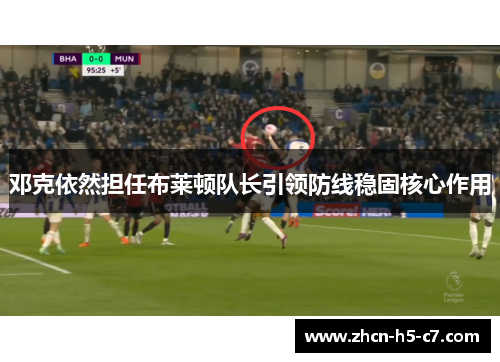 邓克依然担任布莱顿队长引领防线稳固核心作用 邓克依然担任布莱顿队长引领防线稳固核心作用