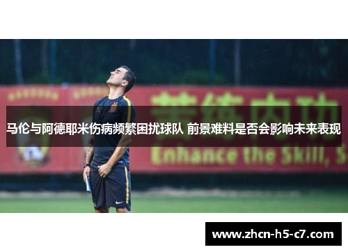 马伦与阿德耶米伤病频繁困扰球队 前景难料是否会影响未来表现
