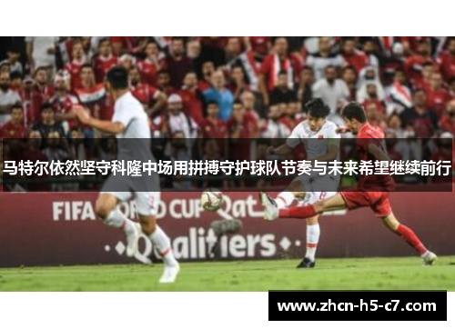 马特尔依然坚守科隆中场用拼搏守护球队节奏与未来希望继续前行